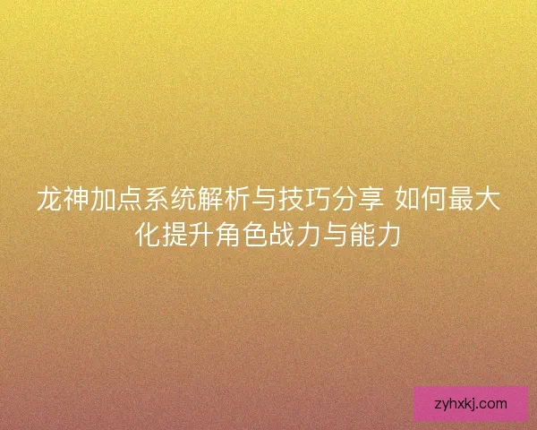 龙神加点系统解析与技巧分享 如何最大化提升角色战力与能力