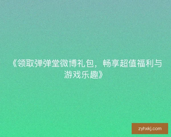《领取弹弹堂微博礼包，畅享超值福利与游戏乐趣》