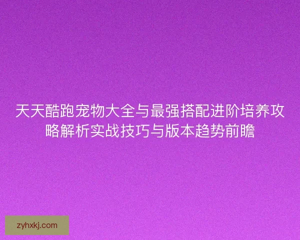 天天酷跑宠物大全与最强搭配进阶培养攻略解析实战技巧与版本趋势前瞻