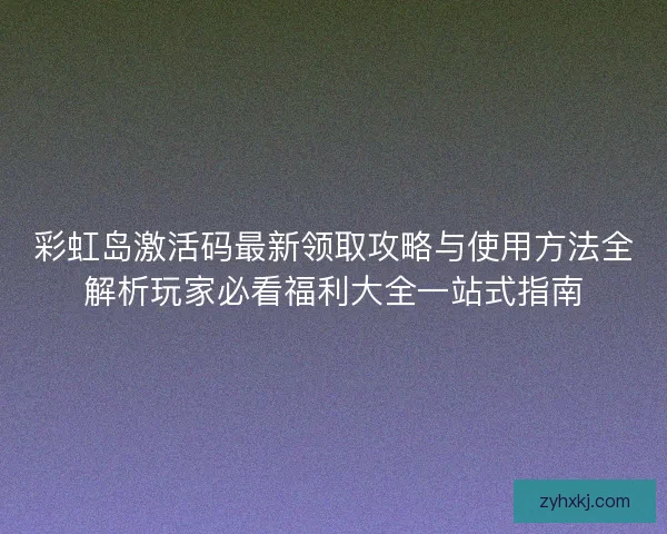 彩虹岛激活码最新领取攻略与使用方法全解析玩家必看福利大全一站式指南