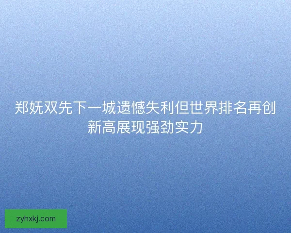 郑妩双先下一城遗憾失利但世界排名再创新高展现强劲实力